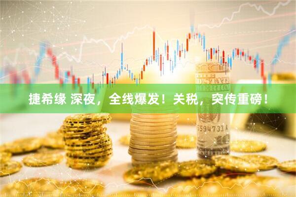 捷希缘 深夜，全线爆发！关税，突传重磅！