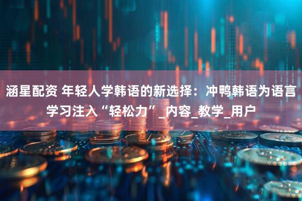 涵星配资 年轻人学韩语的新选择：冲鸭韩语为语言学习注入“轻松力”_内容_教学_用户