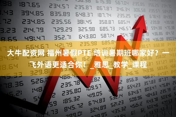 大牛配资网 福州暑假PTE 培训暑期班哪家好？一飞外语更适合你！_雅思_教学_课程