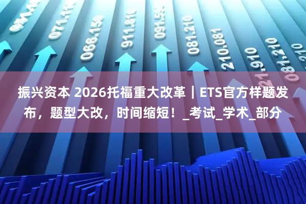 振兴资本 2026托福重大改革｜ETS官方样题发布，题型大改，时间缩短！_考试_学术_部分
