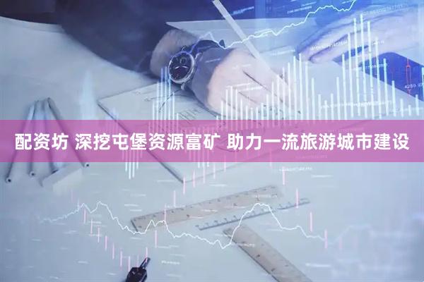 配资坊 深挖屯堡资源富矿 助力一流旅游城市建设