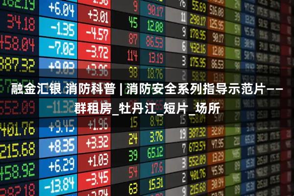 融金汇银 消防科普 | 消防安全系列指导示范片——群租房_牡丹江_短片_场所