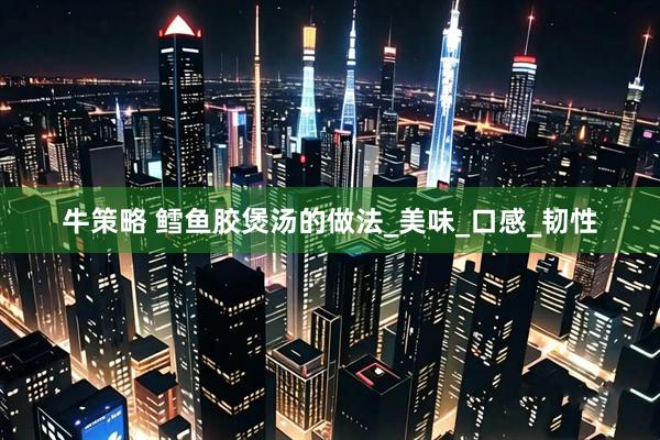 牛策略 鳕鱼胶煲汤的做法_美味_口感_韧性