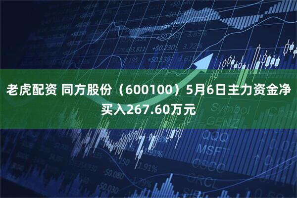 老虎配资 同方股份（600100）5月6日主力资金净买入267.60万元