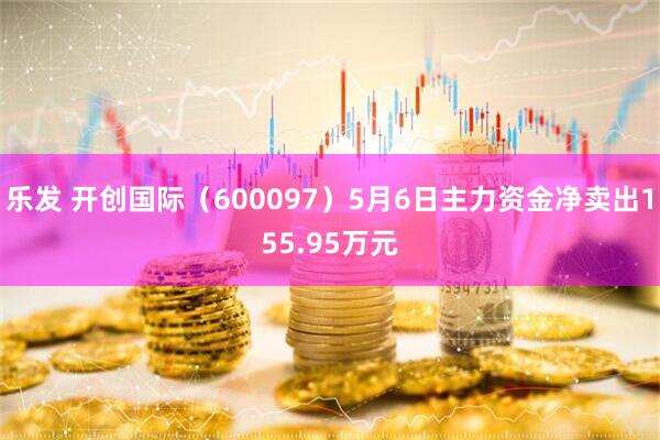 乐发 开创国际（600097）5月6日主力资金净卖出155.95万元