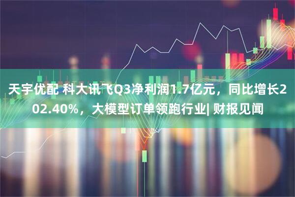 天宇优配 科大讯飞Q3净利润1.7亿元，同比增长202.40%，大模型订单领跑行业| 财报见闻