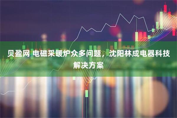 贝盈网 电磁采暖炉众多问题，沈阳林成电器科技解决方案