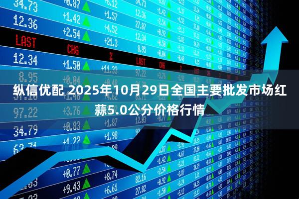 纵信优配 2025年10月29日全国主要批发市场红蒜5.0公分价格行情
