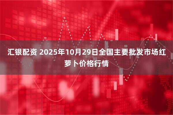 汇银配资 2025年10月29日全国主要批发市场红萝卜价格行情