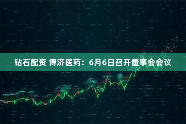 钻石配资 博济医药：6月6日召开董事会会议