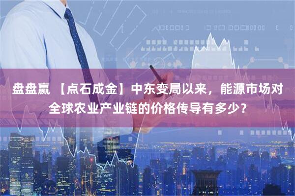 盘盘赢 【点石成金】中东变局以来，能源市场对全球农业产业链的价格传导有多少？