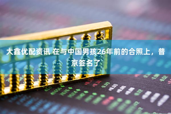 大鑫优配资讯 在与中国男孩26年前的合照上，普京签名了