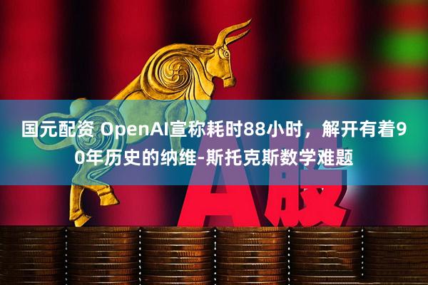 国元配资 OpenAI宣称耗时88小时，解开有着90年历史的纳维‑斯托克斯数学难题