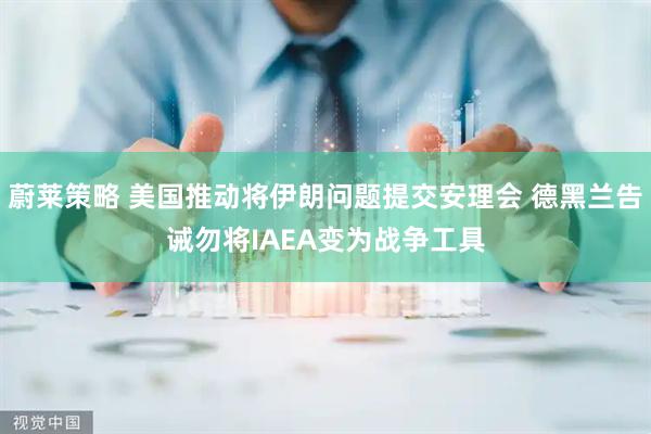 蔚莱策略 美国推动将伊朗问题提交安理会 德黑兰告诫勿将IAEA变为战争工具